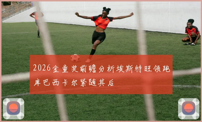 2026金童奖前瞻分析埃斯特旺领跑库巴西卡尔紧随其后