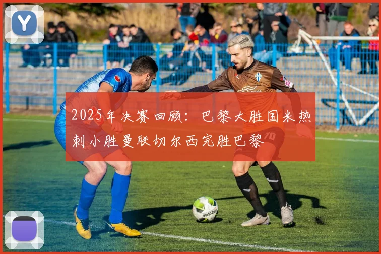 2025年决赛回顾：巴黎大胜国米热刺小胜曼联切尔西完胜巴黎