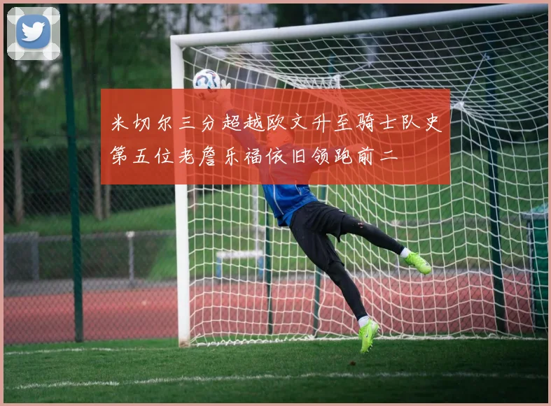 米切尔三分超越欧文升至骑士队史第五位老詹乐福依旧领跑前二