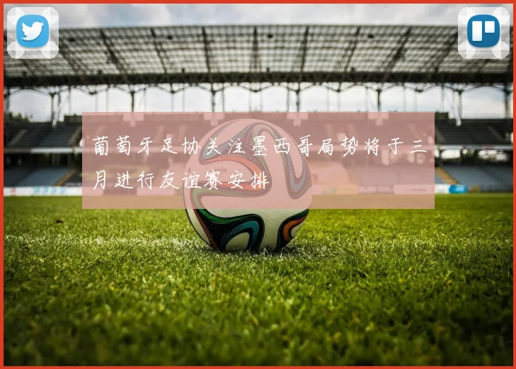 葡萄牙足协关注墨西哥局势将于三月进行友谊赛安排