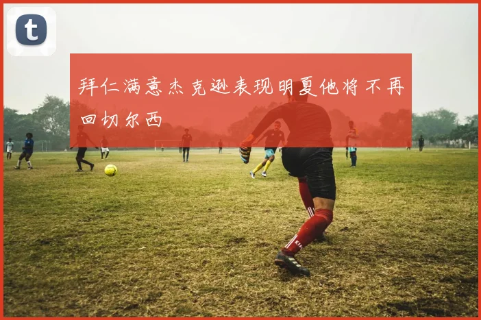 拜仁满意杰克逊表现明夏他将不再回切尔西