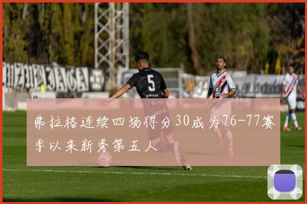 弗拉格连续四场得分30成为76-77赛季以来新秀第五人