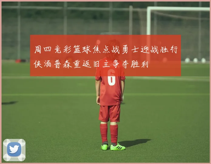 周四竞彩篮球焦点战勇士迎战独行侠汤普森重返旧主争夺胜利