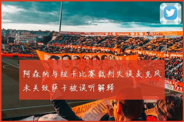 阿森纳与纽卡比赛裁判失误麦克风未关致萨卡被误听解释