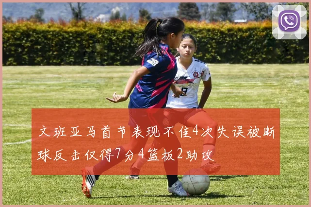 文班亚马首节表现不佳4次失误被断球反击仅得7分4篮板2助攻