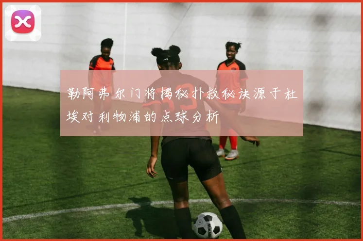 勒阿弗尔门将揭秘扑救秘诀源于杜埃对利物浦的点球分析