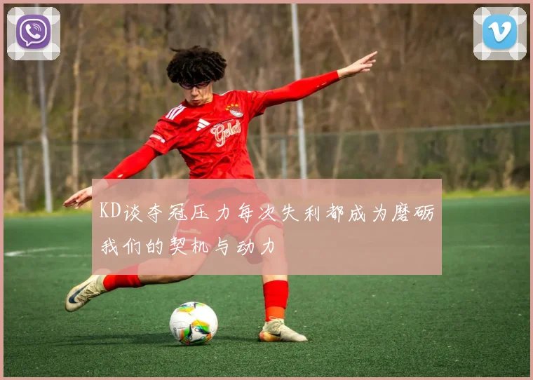 KD谈夺冠压力每次失利都成为磨砺我们的契机与动力