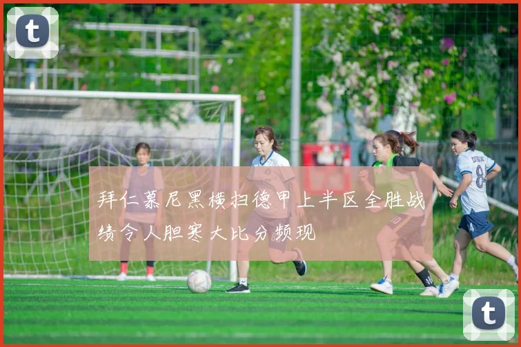 拜仁慕尼黑横扫德甲上半区全胜战绩令人胆寒大比分频现