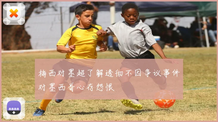 梅西对墨超了解透彻不因争议事件对墨西哥心存怨恨