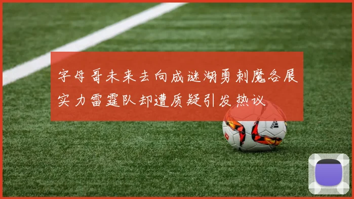 字母哥未来去向成谜湖勇刺魔各展实力雷霆队却遭质疑引发热议