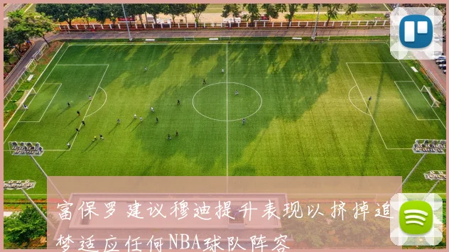 富保罗建议穆迪提升表现以挤掉追梦适应任何NBA球队阵容