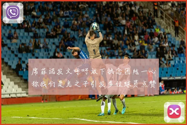席菲诺发文呼吁放下执念团结一心称我们是光之子引发多位球员点赞