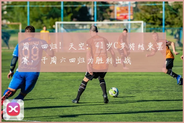 周六回归！天空：41岁C罗将结束罢赛，于周六回归为胜利出战