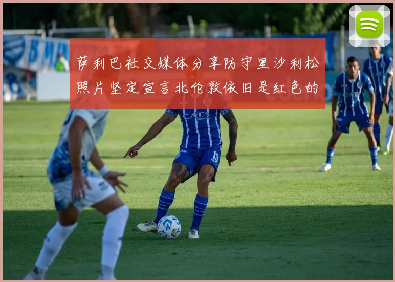 萨利巴社交媒体分享防守里沙利松照片坚定宣言北伦敦依旧是红色的