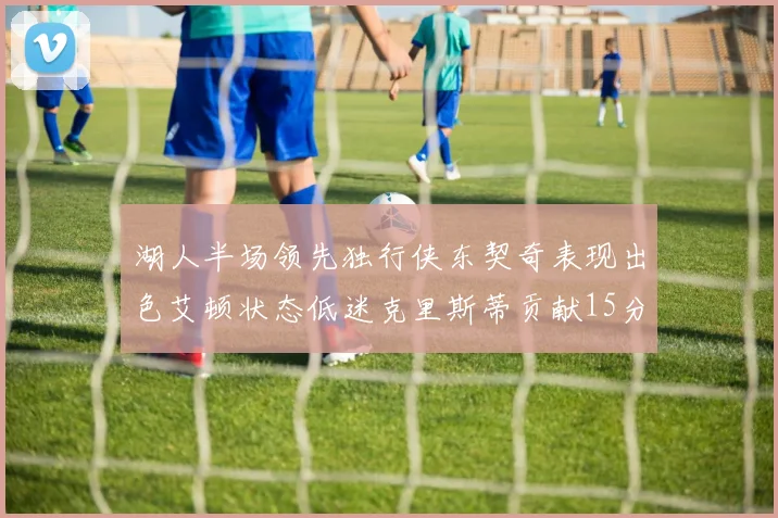 湖人半场领先独行侠东契奇表现出色艾顿状态低迷克里斯蒂贡献15分