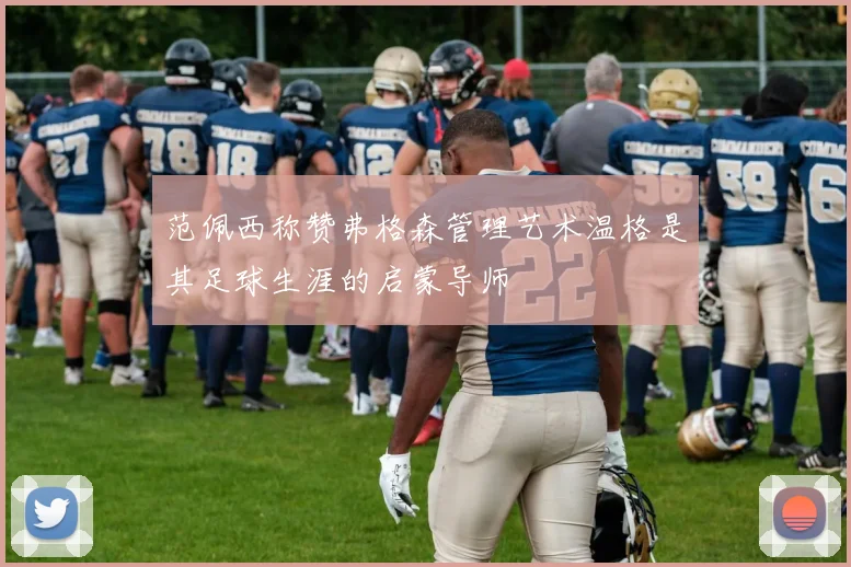 范佩西称赞弗格森管理艺术温格是其足球生涯的启蒙导师