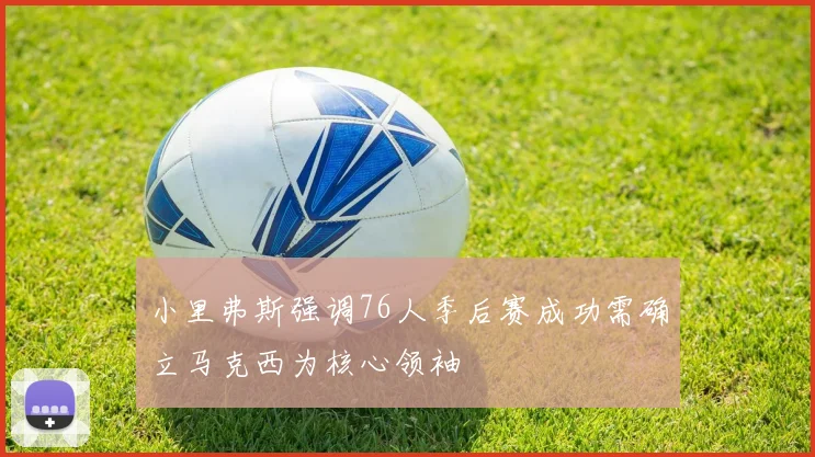 小里弗斯强调76人季后赛成功需确立马克西为核心领袖