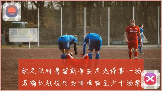 欧足联对普雷斯蒂安尼先停赛一场若确认歧视行为将面临至少十场禁赛处罚