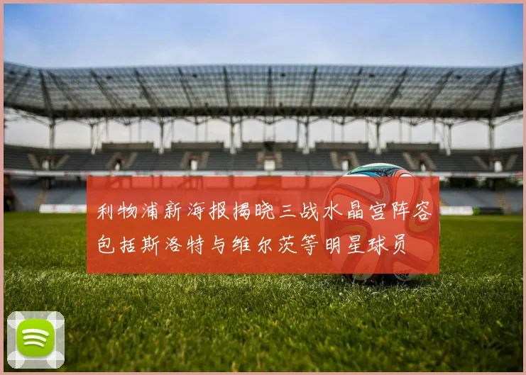 利物浦新海报揭晓三战水晶宫阵容包括斯洛特与维尔茨等明星球员