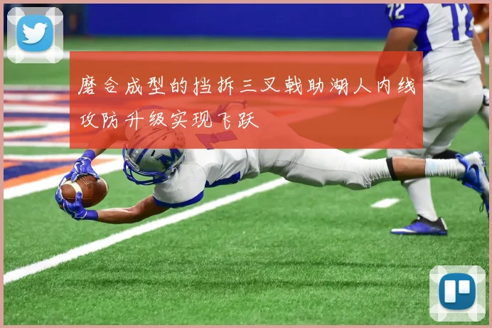 磨合成型的挡拆三叉戟助湖人内线攻防升级实现飞跃