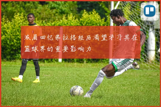浓眉回忆弗拉格经历渴望学习其在篮球界的重要影响力