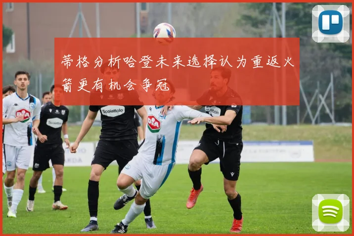 蒂格分析哈登未来选择认为重返火箭更有机会争冠