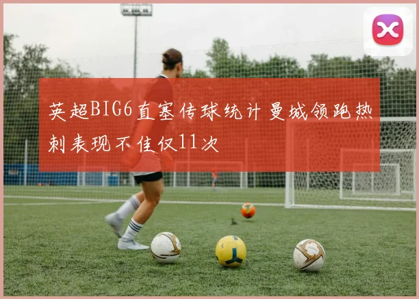 英超BIG6直塞传球统计曼城领跑热刺表现不佳仅11次