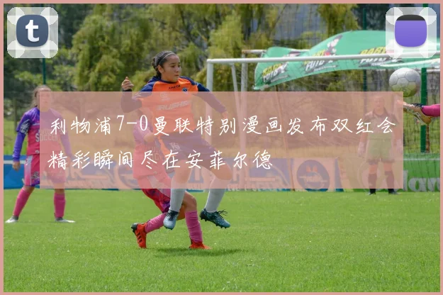 利物浦7-0曼联特别漫画发布双红会精彩瞬间尽在安菲尔德