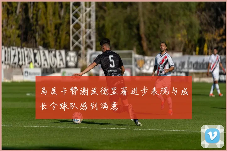 乌度卡赞谢泼德显著进步表现与成长令球队感到满意