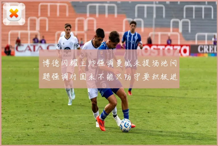 博德闪耀主帅强调曼城未提场地问题强调对国米不能只防守要积极进攻