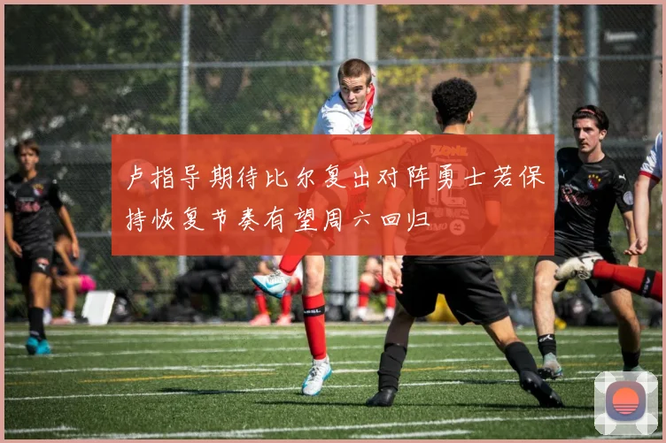 卢指导期待比尔复出对阵勇士若保持恢复节奏有望周六回归