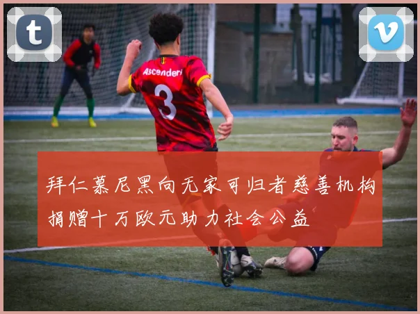 拜仁慕尼黑向无家可归者慈善机构捐赠十万欧元助力社会公益