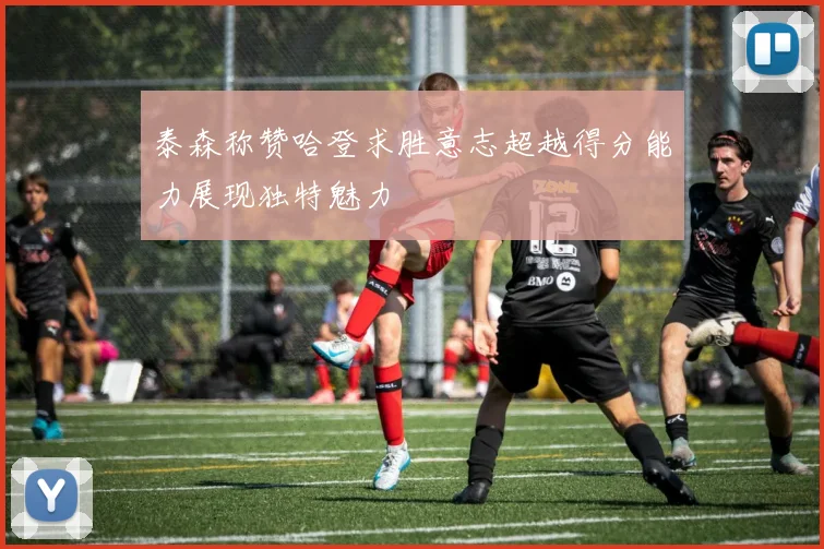 泰森称赞哈登求胜意志超越得分能力展现独特魅力