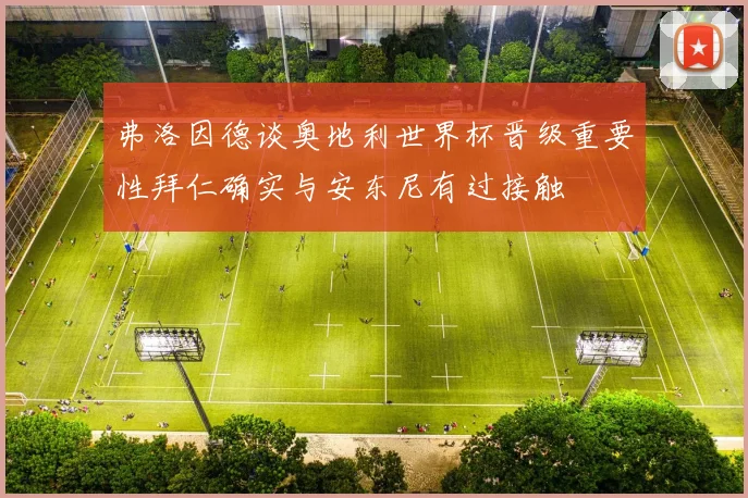 弗洛因德谈奥地利世界杯晋级重要性拜仁确实与安东尼有过接触