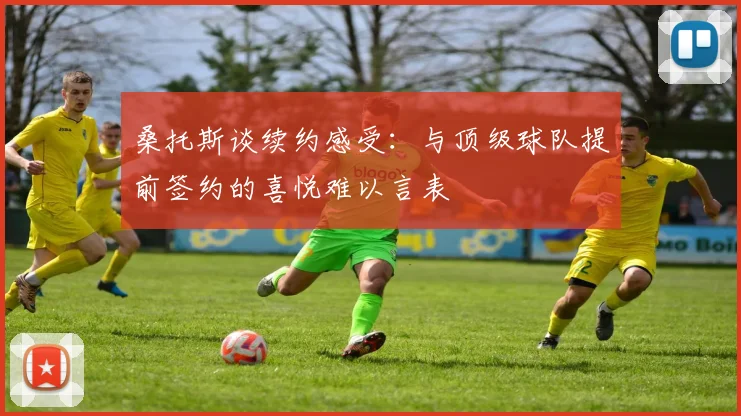 桑托斯谈续约感受：与顶级球队提前签约的喜悦难以言表