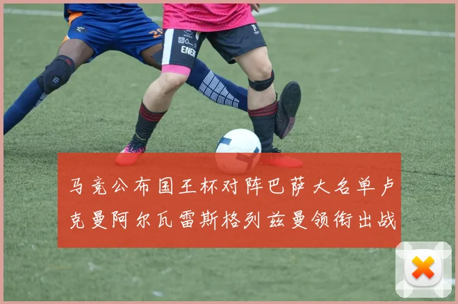 马竞公布国王杯对阵巴萨大名单卢克曼阿尔瓦雷斯格列兹曼领衔出战