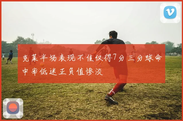 克莱半场表现不佳仅得7分三分球命中率低迷正负值惨淡