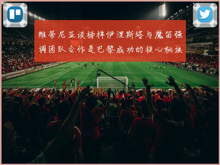 维蒂尼亚谈榜样伊涅斯塔与魔笛强调团队合作是巴黎成功的核心秘诀