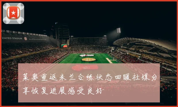 莱奥重返米兰合练状态回暖社媒分享恢复进展感受良好