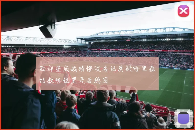 西部垫底战绩惨淡名记质疑哈里森的教练位置是否稳固