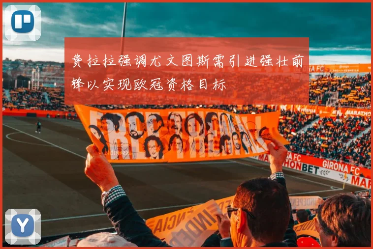 费拉拉强调尤文图斯需引进强壮前锋以实现欧冠资格目标