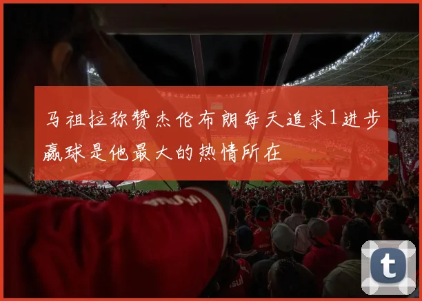 马祖拉称赞杰伦布朗每天追求1进步赢球是他最大的热情所在
