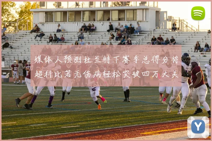 媒体人预测杜兰特下赛季总得分将超科比若无伤病轻松突破四万大关