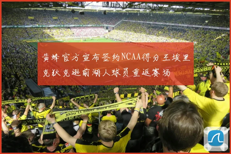 黄蜂官方宣布签约NCAA得分王埃里克狄克逊前湖人球员重返赛场