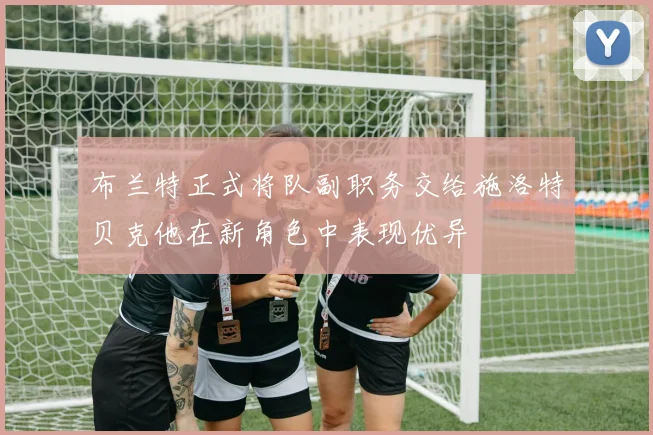 布兰特正式将队副职务交给施洛特贝克他在新角色中表现优异