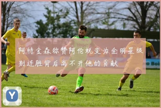 阿特金森称赞阿伦蜕变为全明星级别连胜背后离不开他的贡献