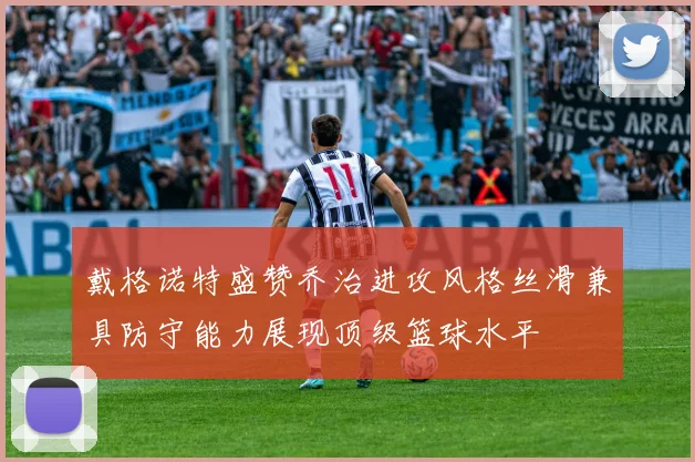 戴格诺特盛赞乔治进攻风格丝滑兼具防守能力展现顶级篮球水平