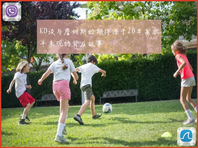 KD谈与詹姆斯的期待源于20年高水平表现的背后故事