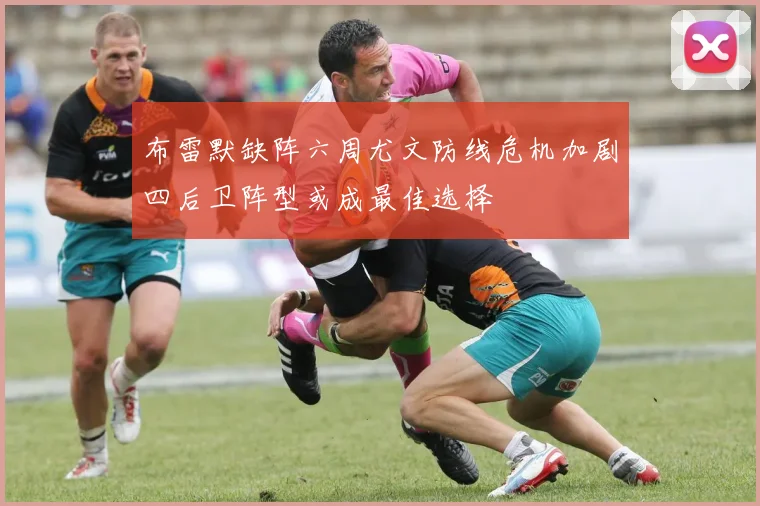 布雷默缺阵六周尤文防线危机加剧四后卫阵型或成最佳选择