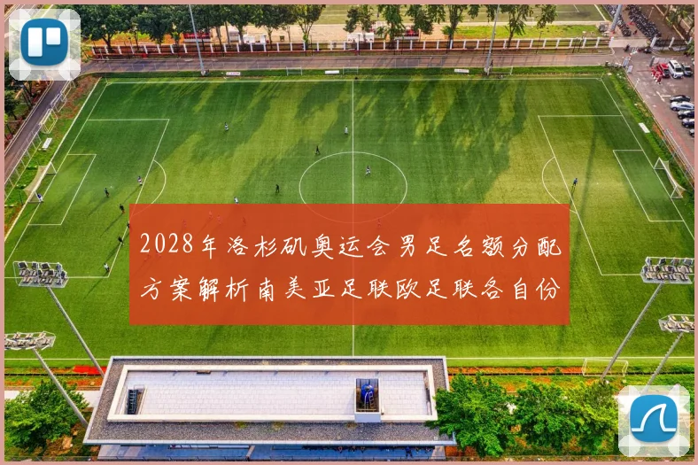 2028年洛杉矶奥运会男足名额分配方案解析南美亚足联欧足联各自份额
